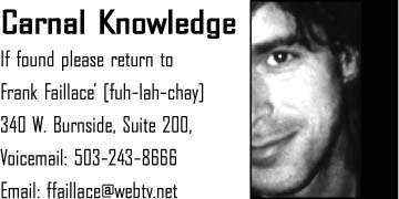 Carnal Knowledge. If found, please return to Frank Fallaice' [fuh-lah-chay] 340 W. Burnside, Suite 200, Voicemail: 503-243-8666 Email: ffaillace@webtv.net