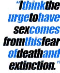"I think the urge to have sex comes from this fear of death and extinction."