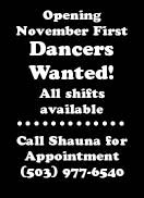 Opening November First - Dancers Wanted! All shifts available --- Call Shauna for Appointment (503) 977-6540