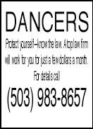 DANCERS Protect yourselfknow the law. A top law firm will work for you for just a few dollars a month. For details call (503) 983-8657firm will work for you for just a few dollars a month. For details call (503) 983-8657