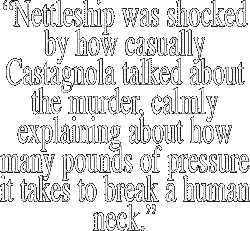 "Nettleship was shocked
by how casually
Castagnola talked about
the murder, calmly
explaining about how
many pounds of pressure
it takes to break a human
neck."