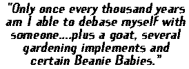 'Only once every thousand years  am I able to debase myself with someone....plus a goat, several gardening implements and certain beanie babies.'