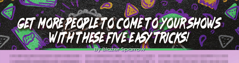 Get More People To Come To Your Shows With These Five Easy Tricks!